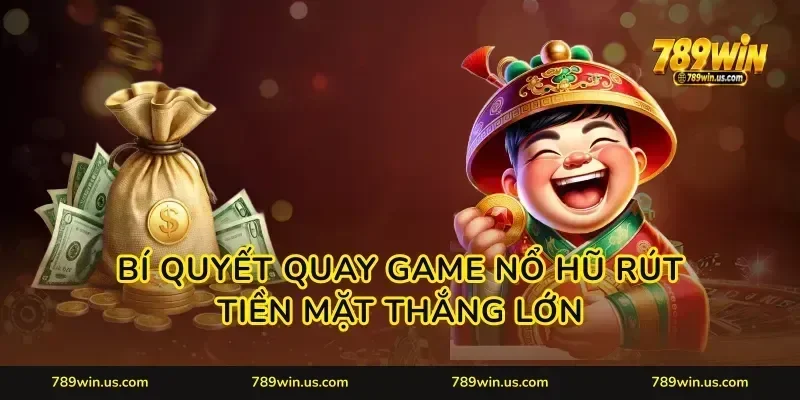 Bí quyết quay game nổ hũ rút tiền mặt thắng lớn